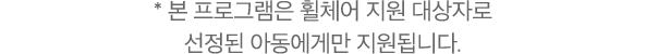 * 본 프로그램은 휠체어 지원 대상자로 선정된 아동에게만 지원됩니다.